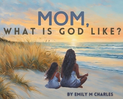 Mom, What is God like? - Emily Charles