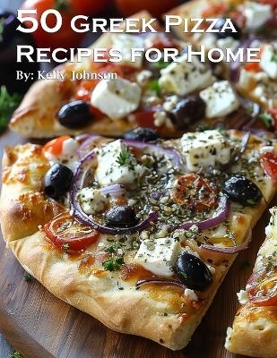 50 Greek Pizza Recipes for Home - Kelly Johnson