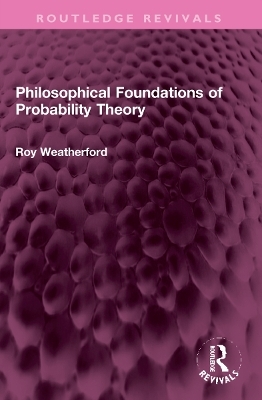 Philosophical Foundations of Probability Theory - Roy Weatherford