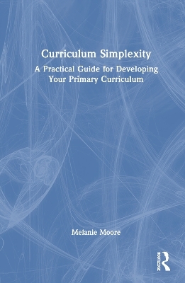 Curriculum Simplexity: A Practical Guide for Developing Your Primary Curriculum - Melanie Moore