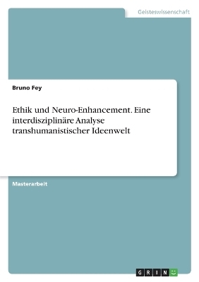 Ethik und Neuro-Enhancement. Eine interdisziplinÃ¤re Analyse transhumanistischer Ideenwelt - Bruno Fey