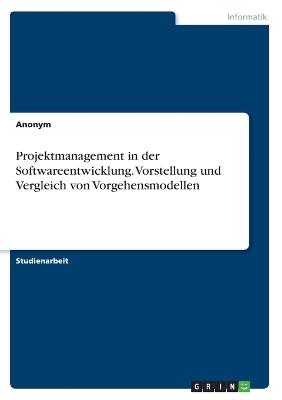 Projektmanagement in der Softwareentwicklung. Vorstellung und Vergleich von Vorgehensmodellen -  Anonymous