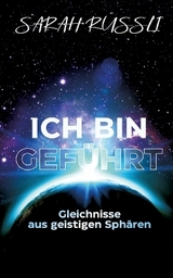 ICH BIN GEFÜHRT - Gleichnisse aus geistigen Sphären - Sarah Rüssli