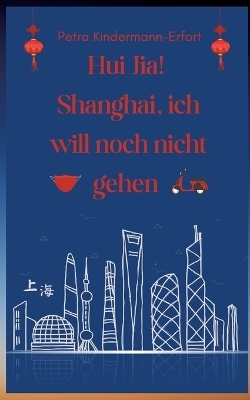 Hui Jia! Shanghai, ich will noch nicht gehen - Petra Kindermann-Erfort