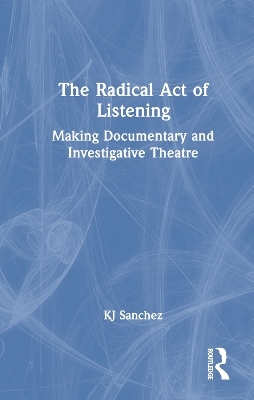 The Radical Act of Listening: Making Documentary and Investigative Theatre - KJ Sanchez