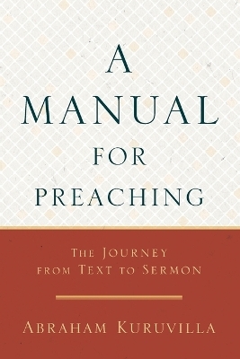 A Manual for Preaching - The Journey from Text to Sermon - Abraham Kuruvilla