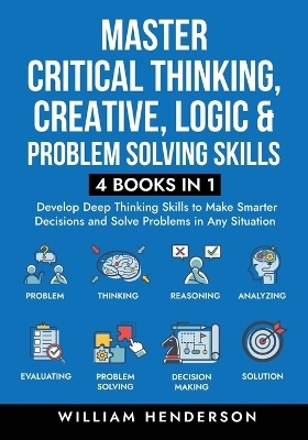 Master Critical Thinking, Creative, Logic & Problem Solving Skills (4 Books in 1) - William Henderson