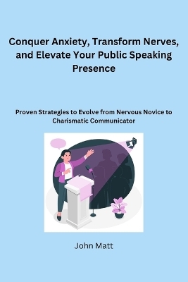 Conquer Anxiety, Transform Nerves, and Elevate Your Public Speaking Presence - John Matt