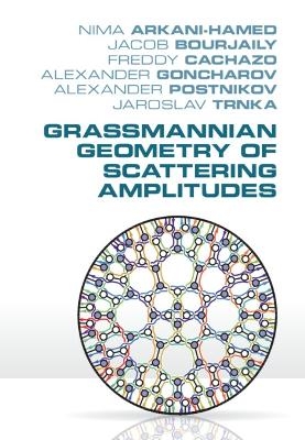 Grassmannian Geometry of Scattering Amplitudes - Nima Arkani-Hamed, Jacob Bourjaily, Freddy Cachazo, Alexander Goncharov, Alexander Postnikov