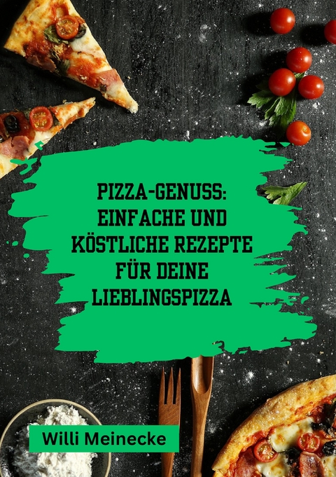 Pizza-Genuss: Einfache und köstliche Rezepte für deine Lieblingspizza. - Willi Meinecke