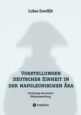 Vorstellungen deutscher Einheit in der napoleonischen Ära - Lukas Knedlik