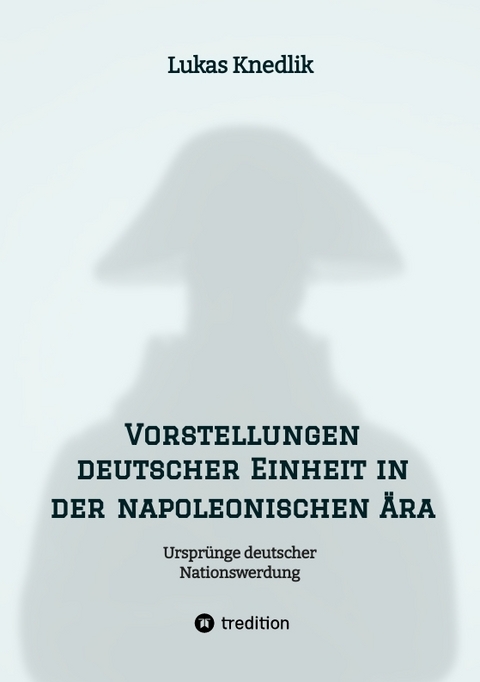 Vorstellungen deutscher Einheit in der napoleonischen Ära - Lukas Knedlik