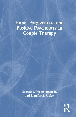 Hope, Forgiveness, and Positive Psychology in Couple Therapy - Everett L. Worthington Jr., Jennifer S. Ripley