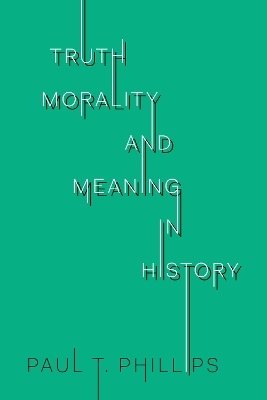 Truth, Morality, and Meaning in History - Paul T. Phillips