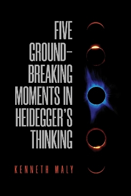 Five Groundbreaking Moments in Heidegger's Thinking - Kenneth Maly