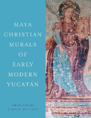 Maya Christian Murals of Early Modern Yucatán - Amara Solari, Linda K. Williams