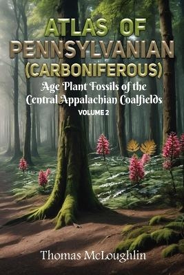 Atlas of Pennsylvanian (Carboniferous) Age Plant Fossils of Central Appalachian Coalfields Volume 2 - Thomas McLoughlin