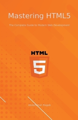 Mastering HTML5 The Complete Guide to Modern Web Development - Abdelfattah Ragab