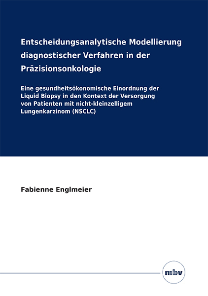 Entscheidungsanalytische Modellierung diagnostischer Verfahren in der Präzisionsonkologie - Eine gesundheitsökonomische Einordnung der Liquid Biopsy in den Kontext der Versorgung von Patienten mit nicht-kleinzelligem Lungenkarzinom (NSCLC) - Fabienne Englmeier