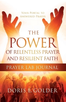 The Power of Relentless Prayer and Resilient Faith Prayer LAB Journal - Doris E Golder