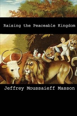 Raising the Peaceable Kingdom - Jeffery Moussaieff Masson