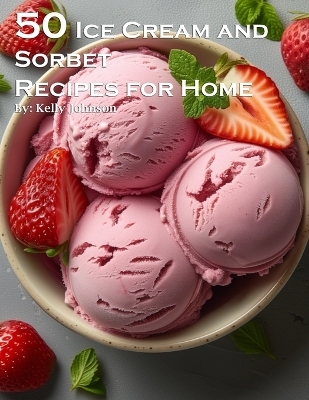 50 Ice Cream and Sorbet Recipes for Home - Kelly Johnson