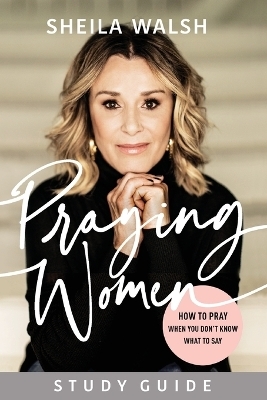 Praying Women Study Guide – How to Pray When You Don`t Know What to Say - Sheila Walsh