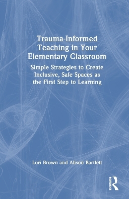 Trauma-Informed Teaching in Your Elementary Classroom - Lori Brown, Alison Bartlett