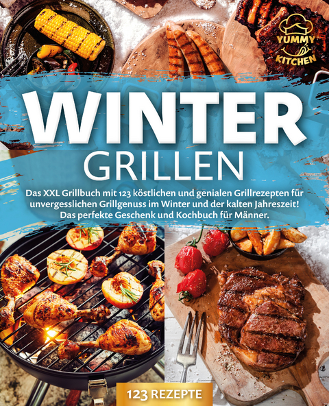 Wintergrillen: Das XXL Grillbuch mit 123 köstlichen und genialen Grillrezepten für unvergesslichen Grillgenuss im Winter und der kalten Jahreszeit! Das perfekte Geschenk und Kochbuch für Männer. - Yummy Kitchen