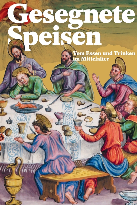 Gesegnete Speisen – Vom Essen und Trinken im Mittelalter - Cornel Dora, Philipp Lenz, Dominik Flammer, Ruth Wiederkehr, Ursula Kundert, Franziska Schnoor, Dorothee Guggenheimer