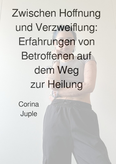 Zwischen Hoffnung und Verzweiflung: Erfahrungen von Betroffenen auf dem Weg zur Heilung - Corina Juple