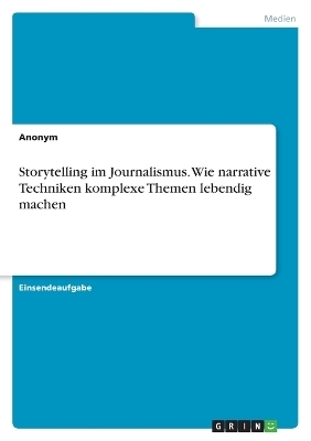 Storytelling im Journalismus. Wie narrative Techniken komplexe Themen lebendig machen -  Anonymous