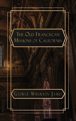 The Old Franciscan Missions of Caifornia - George Wharton James