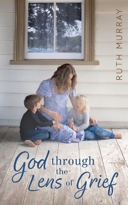 God Through the Lens of Grief - Ruth H Murray