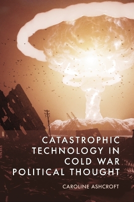 Catastrophic Technology in Cold War Political Thought -  Caroline Ashcroft