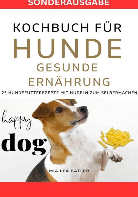 KOCHBUCH FÜR HUNDE - GESUNDE ERNÄHRUNG -25 Hundefutterrezepte mit Nudeln zum Selbermachen - SONDERAUSGABE DIÄTPLAN - LEA MIA BATLER