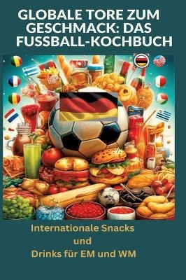 Globale Tore zum Geschmack: Das Fußball-Kochbuch: Fußballfest der Aromen: Internationale Snacks & Getränke für EM und WM – Ein kulinarisches Reisebuch - Ade Anton