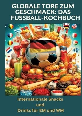 Globale Tore zum Geschmack: Das Fußball-Kochbuch: Fußballfest der Aromen: Internationale Snacks & Getränke für EM und WM – Ein kulinarisches Reisebuch - Ade Anton