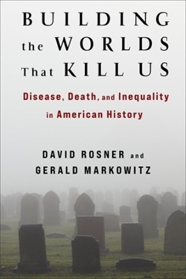 Building the Worlds That Kill Us - David Rosner, Gerald Markowitz