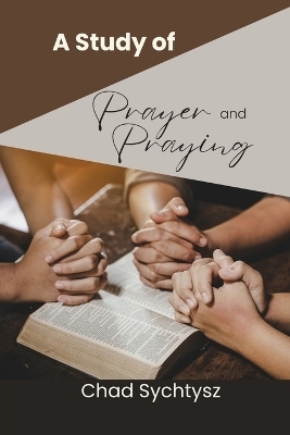 A Study of Prayer and Praying - Chad Sychtysz