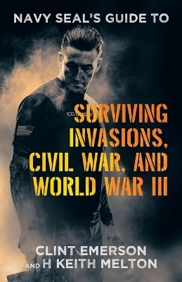 Navy SEAL's Guide to Surviving Invasions, Civil War, and World War III - Clint Emerson, H Keith Melton