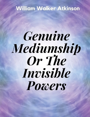 Genuine Mediumship Or The Invisible Powers -  William Walker Atkinson