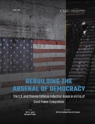 Rebuilding the Arsenal of Democracy: The U.S. and Chinese Defense Industrial Bases in an Era of Great Power Competition - Seth G. Jones, Alexander Palmer