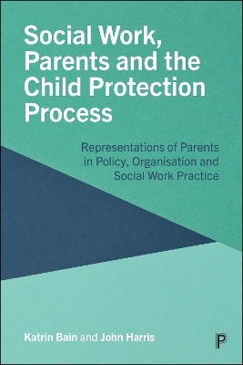 Social Work, Parents and the Child Protection Process - Katrin Bain, John Harris