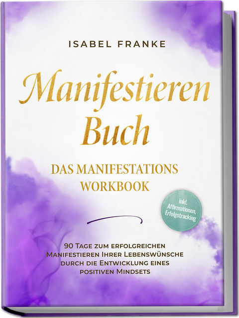 Manifestieren Buch: Das Manifestations Workbook - 90 Tage zum erfolgreichen Manifestieren Ihrer Lebenswünsche durch die Entwicklung eines positiven Mindsets - inkl. Affirmationen, Erfolgstracking - Isabel Franke