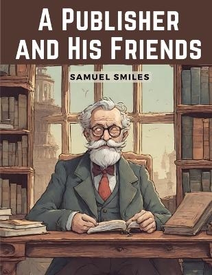 A Publisher and His Friends -  Samuel Smiles