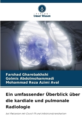 Ein umfassender �berblick �ber die kardiale und pulmonale Radiologie - Farshad Gharebakhshi, Golmis Abdolmohammadi, Mohammad Reza Azimi Aval