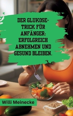 Der Glukose-Trick für Anfänger: Erfolgreich abnehmen und gesund bleiben. - Willi Meinecke