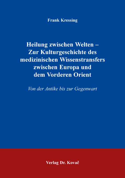 Heilung zwischen Welten – Zur Kulturgeschichte des medizinischen Wissenstransfers zwischen Europa und dem Vorderen Orient - Frank Kressing