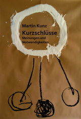 Kurzschlüsse. Meinungen und Notwendigkeiten - Martin Kunz